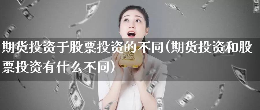 期货投资于股票投资的不同(期货投资和股票投资有什么不同)