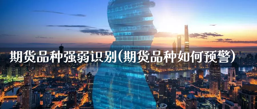 期货品种强弱识别(期货品种如何预警)