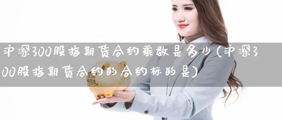 沪深300股指期货合约乘数是多少(沪深300股指期货合约的合约标的是)