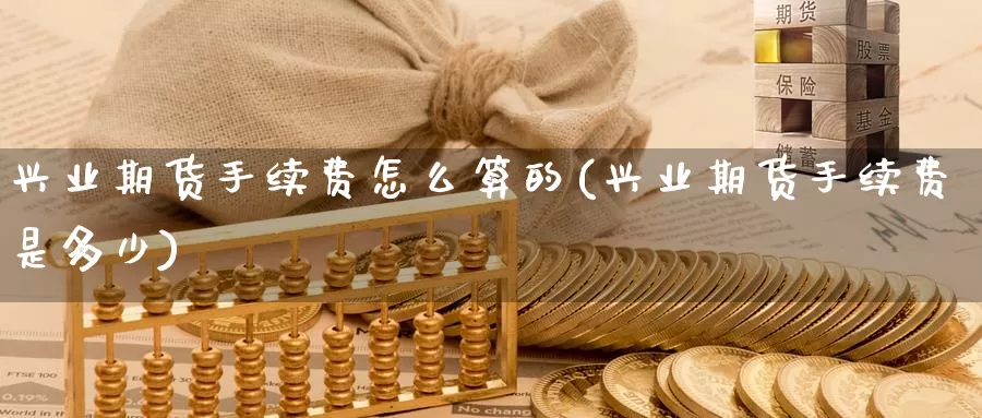 兴业期货手续费怎么算的(兴业期货手续费是多少)