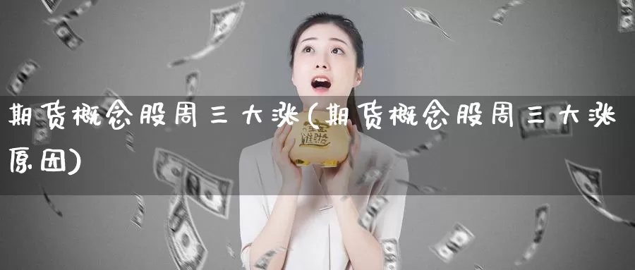 期货概念股周三大涨(期货概念股周三大涨原因)