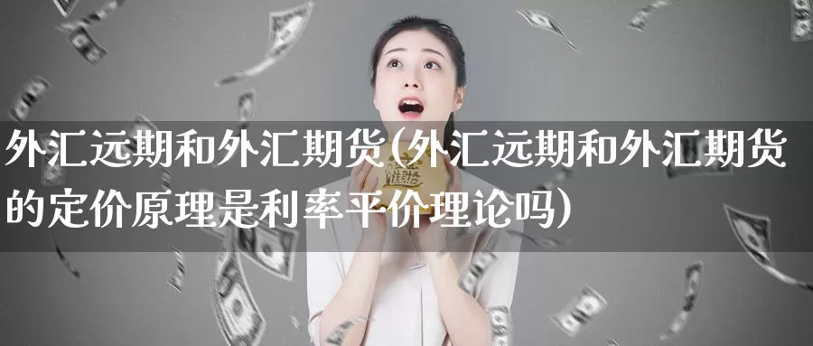 外汇远期和外汇期货(外汇远期和外汇期货的定价原理是利率平价理论吗)
