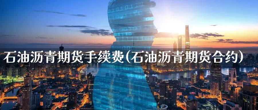石油沥青期货手续费(石油沥青期货合约)