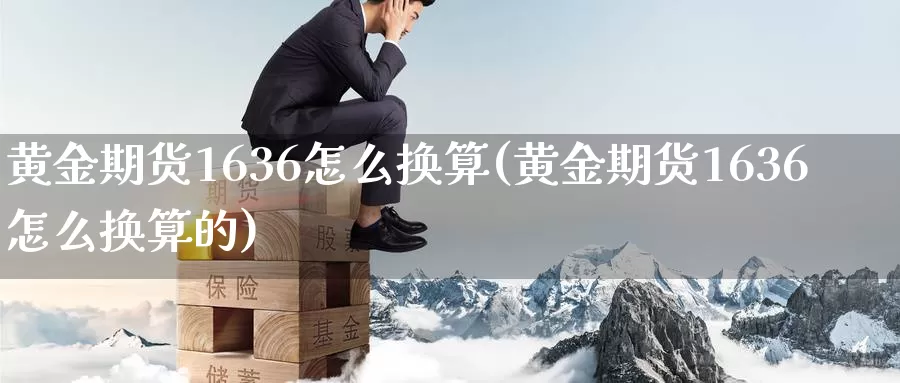 黄金期货1636怎么换算(黄金期货1636怎么换算的)