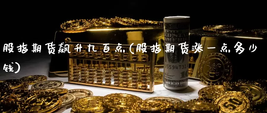 股指期货飙升九百点(股指期货涨一点多少钱)
