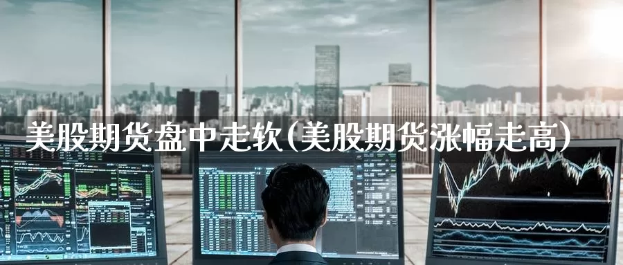 美股期货盘中走软(美股期货涨幅走高)