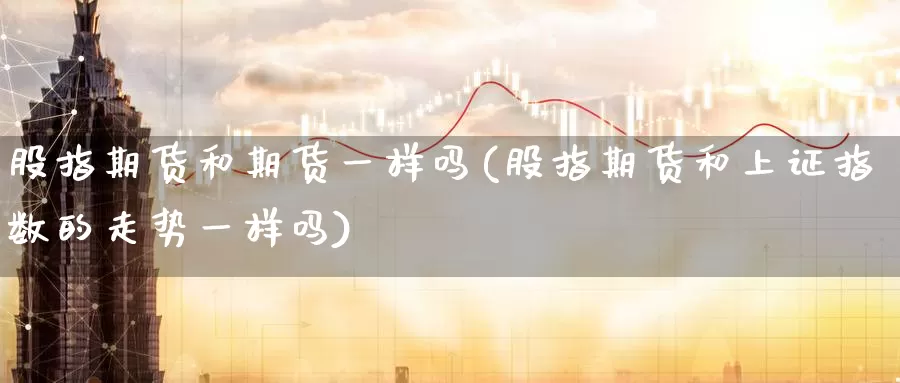 股指期货和期货一样吗(股指期货和上证指数的走势一样吗)