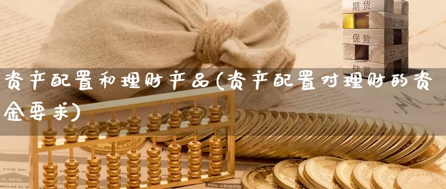 资产配置和理财产品(资产配置对理财的资金要求)