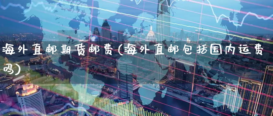 海外直邮期货邮费(海外直邮包括国内运费吗)