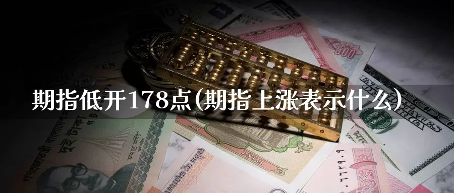 期指低开178点(期指上涨表示什么)