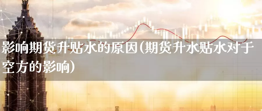 影响期货升贴水的原因(期货升水贴水对于空方的影响)