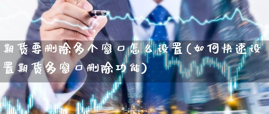 期货要删除多个窗口怎么设置(如何快速设置期货多窗口删除功能)