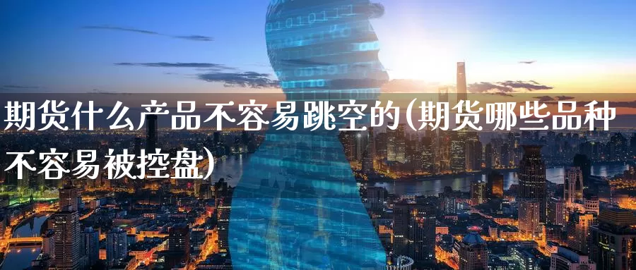 期货什么产品不容易跳空的(期货哪些品种不容易被控盘)
