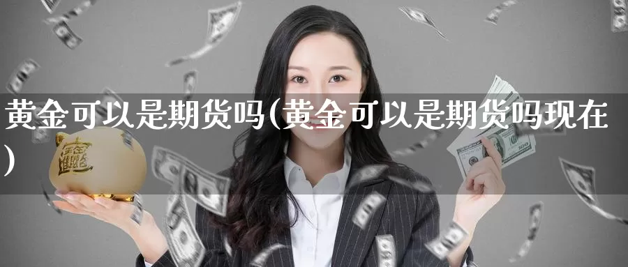 黄金可以是期货吗(黄金可以是期货吗现在)