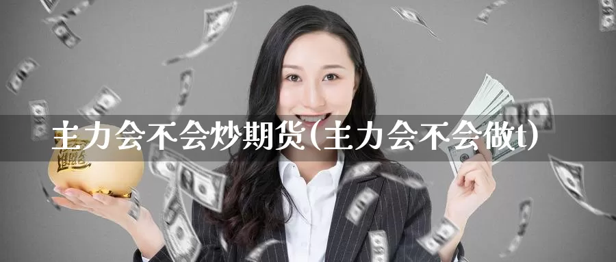 主力会不会炒期货(主力会不会做t)