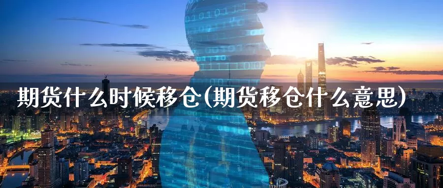 期货什么时候移仓(期货移仓什么意思)