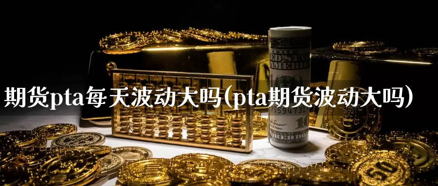 期货pta每天波动大吗(pta期货波动大吗)
