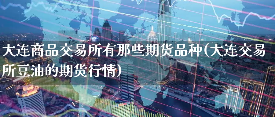 大连商品交易所有那些期货品种(大连交易所豆油的期货行情)