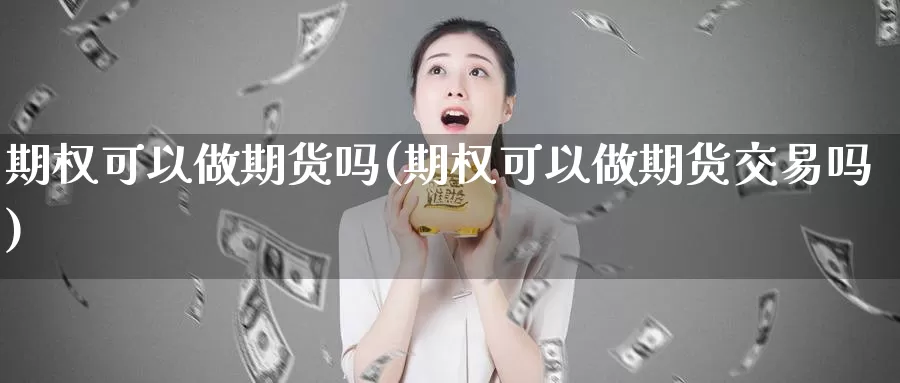 期权可以做期货吗(期权可以做期货交易吗)