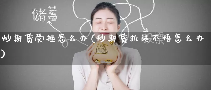 炒期货受挫怎么办(炒期货执迷不悟怎么办)