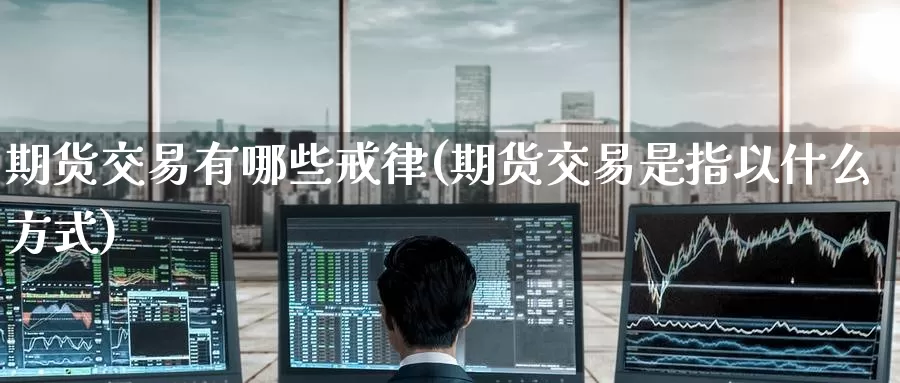 期货交易有哪些戒律(期货交易是指以什么方式)