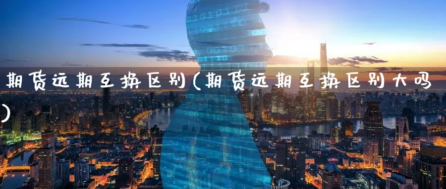 期货远期互换区别(期货远期互换区别大吗)