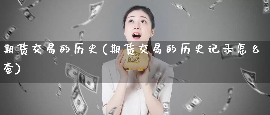 期货交易的历史(期货交易的历史记录怎么查)