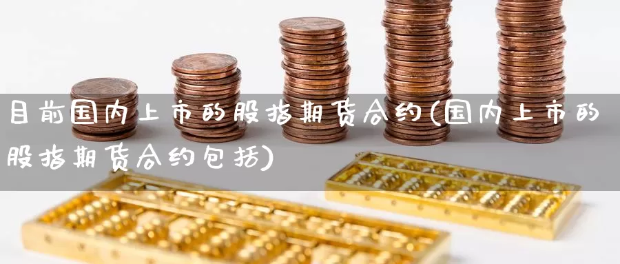 目前国内上市的股指期货合约(国内上市的股指期货合约包括)