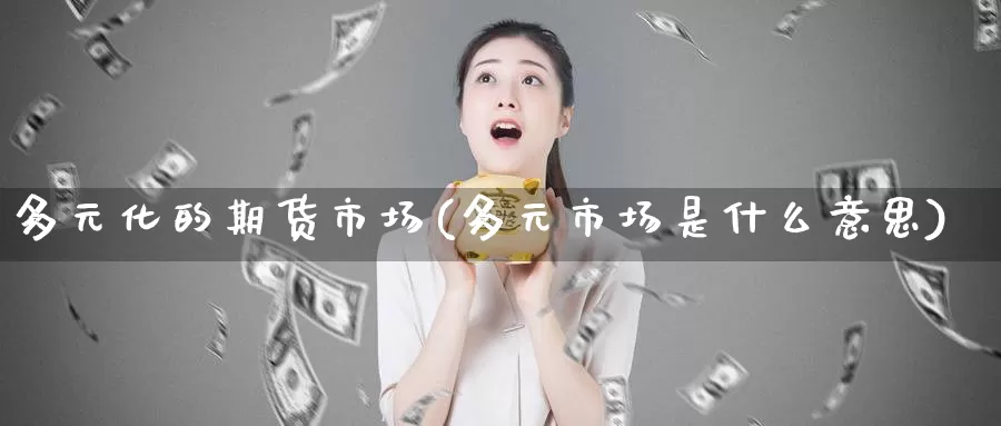 多元化的期货市场(多元市场是什么意思)