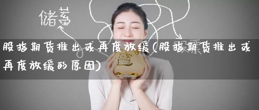 股指期货推出或再度放缓(股指期货推出或再度放缓的原因)