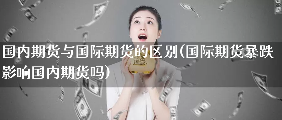 国内期货与国际期货的区别(国际期货暴跌影响国内期货吗)