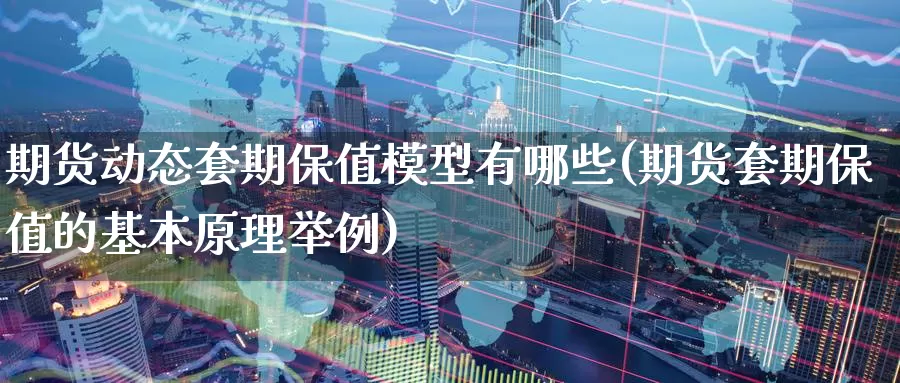 期货动态套期保值模型有哪些(期货套期保值的基本原理举例)