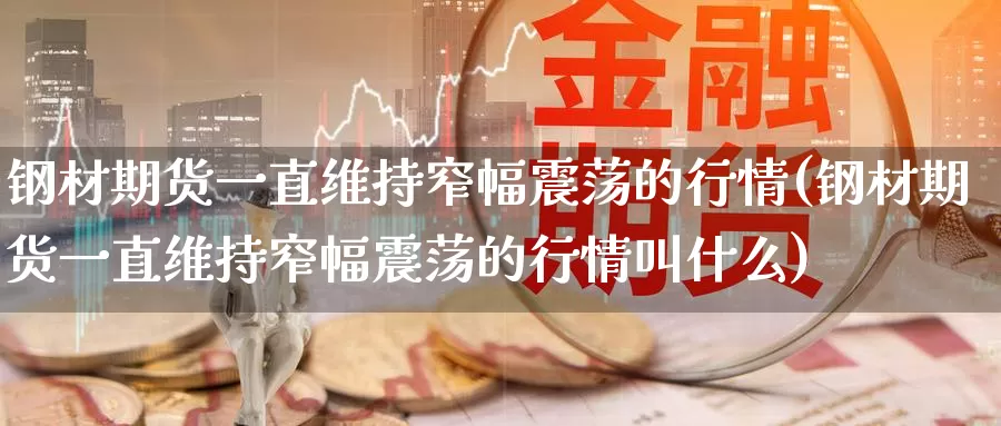 钢材期货一直维持窄幅震荡的行情(钢材期货一直维持窄幅震荡的行情叫什么)