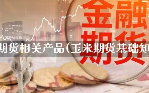 玉米期货相关产品(玉米期货基础知识)