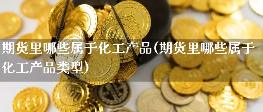 期货里哪些属于化工产品(期货里哪些属于化工产品类型)