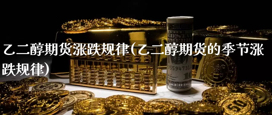 乙二醇期货涨跌规律(乙二醇期货的季节涨跌规律)