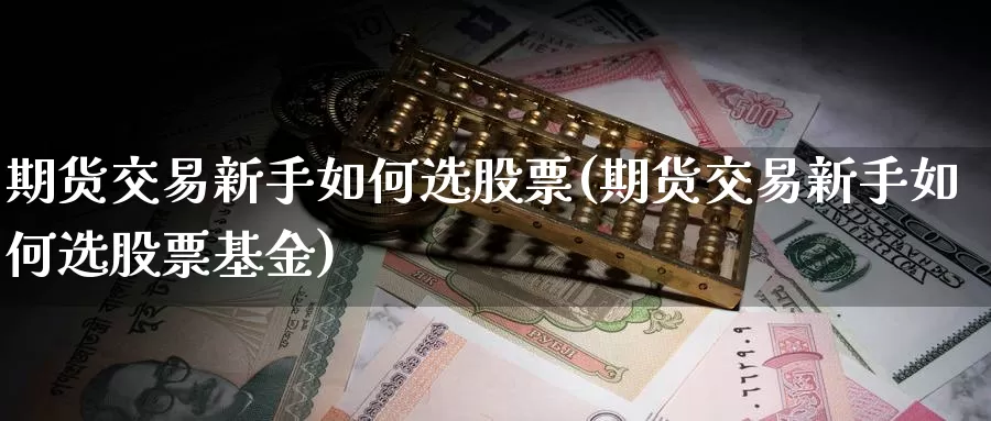 期货交易新手如何选股票(期货交易新手如何选股票基金)
