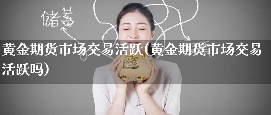 黄金期货市场交易活跃(黄金期货市场交易活跃吗)