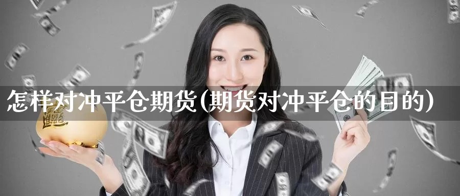 怎样对冲平仓期货(期货对冲平仓的目的)