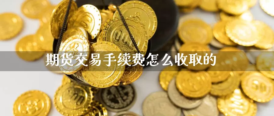 期货交易手续费怎么收取的