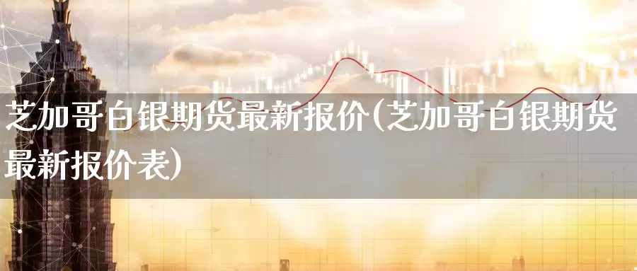 芝加哥白银期货最新报价(芝加哥白银期货最新报价表)