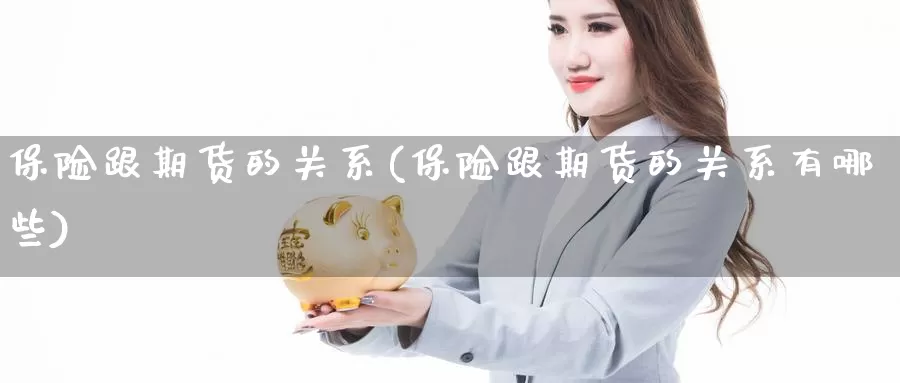 保险跟期货的关系(保险跟期货的关系有哪些)