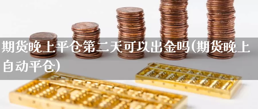 期货晚上平仓第二天可以出金吗(期货晚上自动平仓)