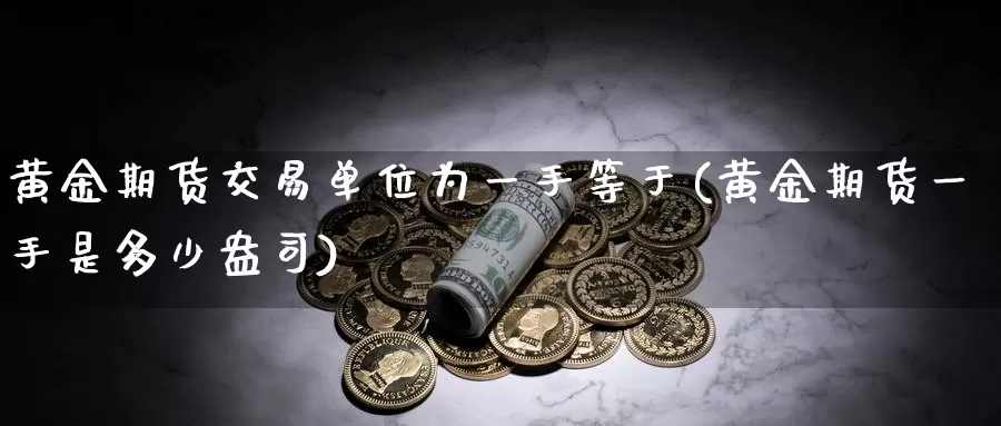 黄金期货交易单位为一手等于(黄金期货一手是多少盎司)