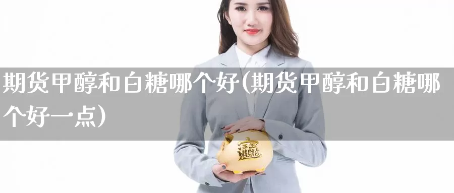 期货甲醇和白糖哪个好(期货甲醇和白糖哪个好一点)