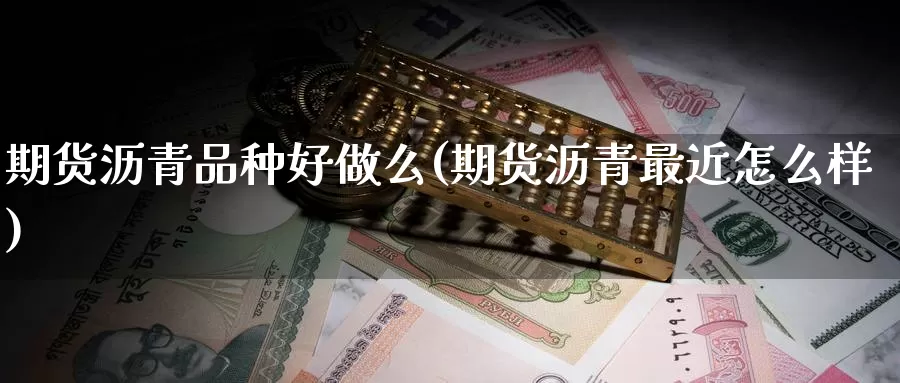 期货沥青品种好做么(期货沥青最近怎么样)