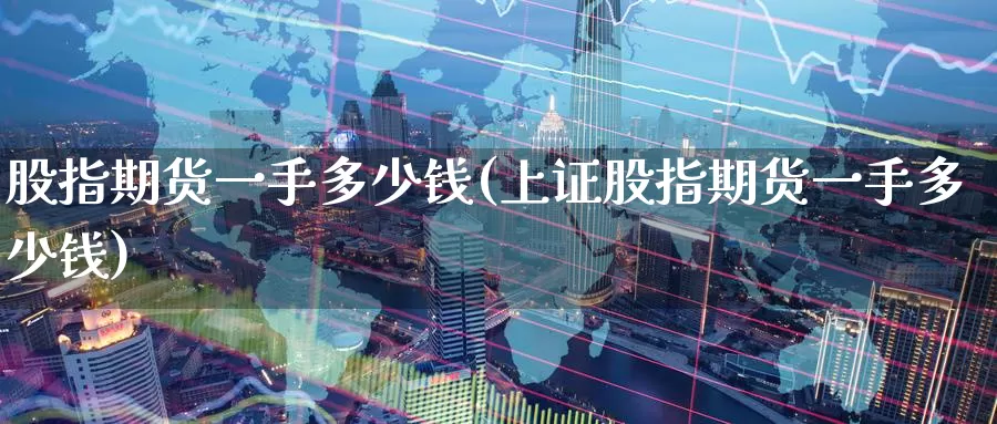 股指期货一手多少钱(上证股指期货一手多少钱)