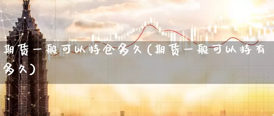 期货一般可以持仓多久(期货一般可以持有多久)