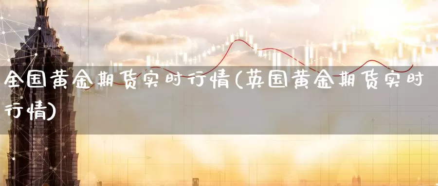 全国黄金期货实时行情(英国黄金期货实时行情)