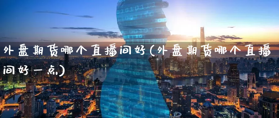 外盘期货哪个直播间好(外盘期货哪个直播间好一点)